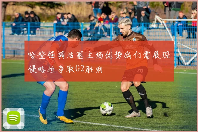 哈登强调活塞主场优势我们需展现侵略性争取G2胜利