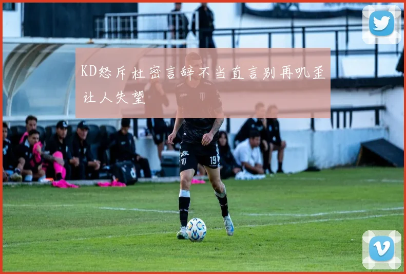 KD怒斥杜密言辞不当直言别再叽歪让人失望