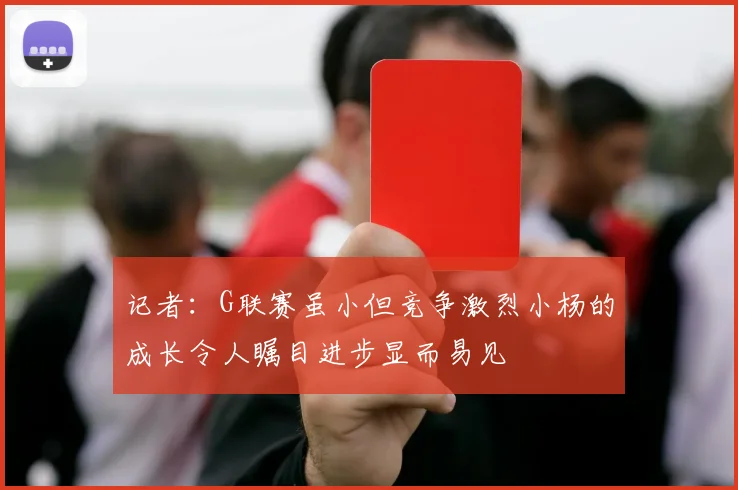 记者：G联赛虽小但竞争激烈小杨的成长令人瞩目进步显而易见