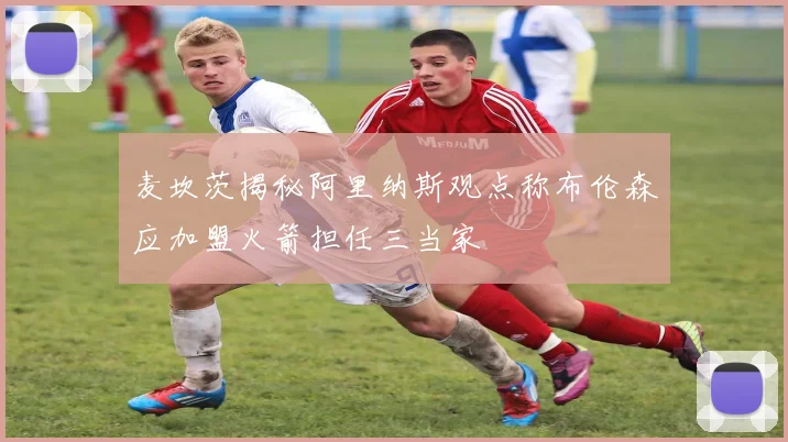 麦坎茨揭秘阿里纳斯观点称布伦森应加盟火箭担任三当家
