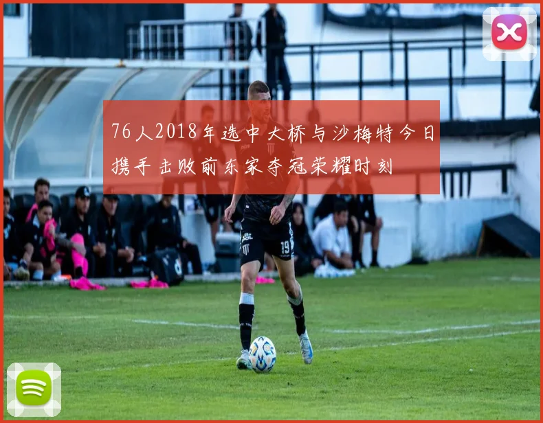 76人2018年选中大桥与沙梅特今日携手击败前东家夺冠荣耀时刻