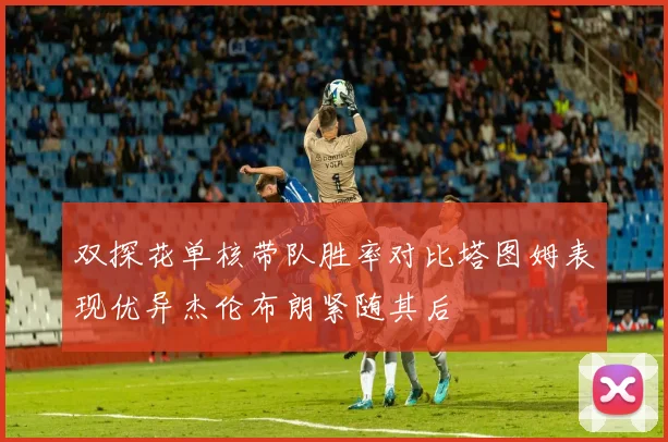 双探花单核带队胜率对比塔图姆表现优异杰伦布朗紧随其后