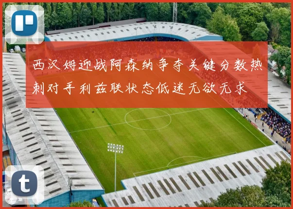 西汉姆迎战阿森纳争夺关键分数热刺对手利兹联状态低迷无欲无求