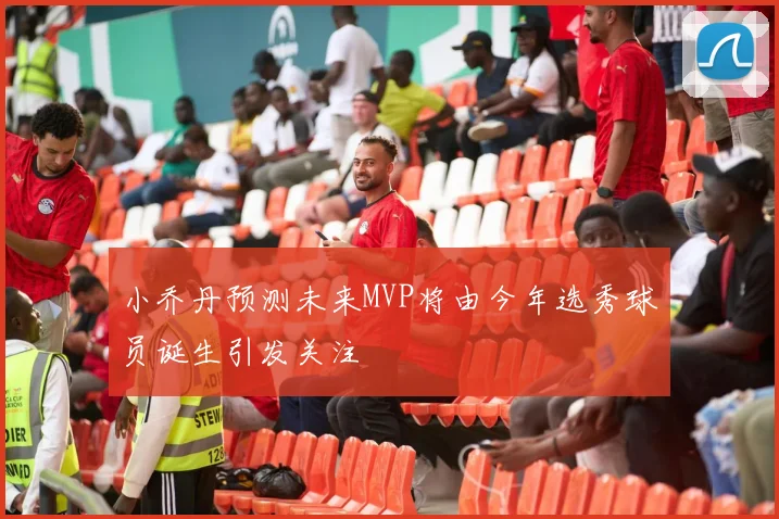 小乔丹预测未来MVP将由今年选秀球员诞生引发关注