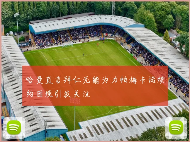 哈曼直言拜仁无能为力帕梅卡诺续约困境引发关注