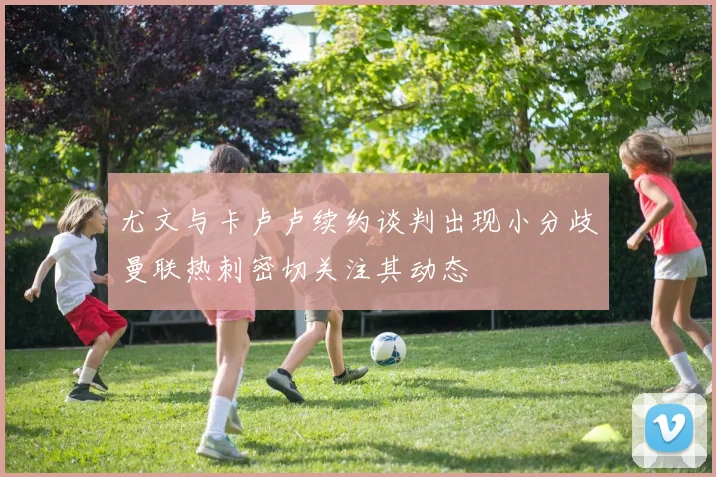 尤文与卡卢卢续约谈判出现小分歧曼联热刺密切关注其动态
