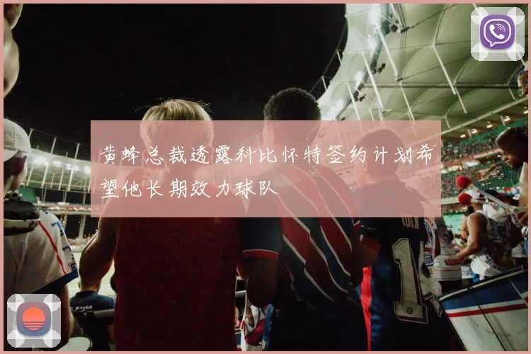 黄蜂总裁透露科比怀特签约计划希望他长期效力球队