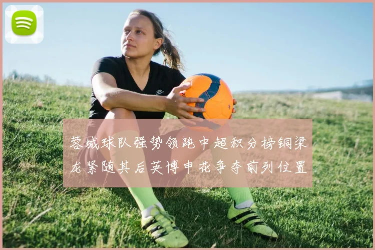 蓉城球队强势领跑中超积分榜铜梁龙紧随其后英博申花争夺前列位置
