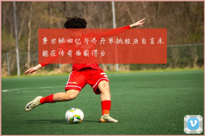 费尔顿回忆与乔丹单挑经历自言未能在传奇面前得分