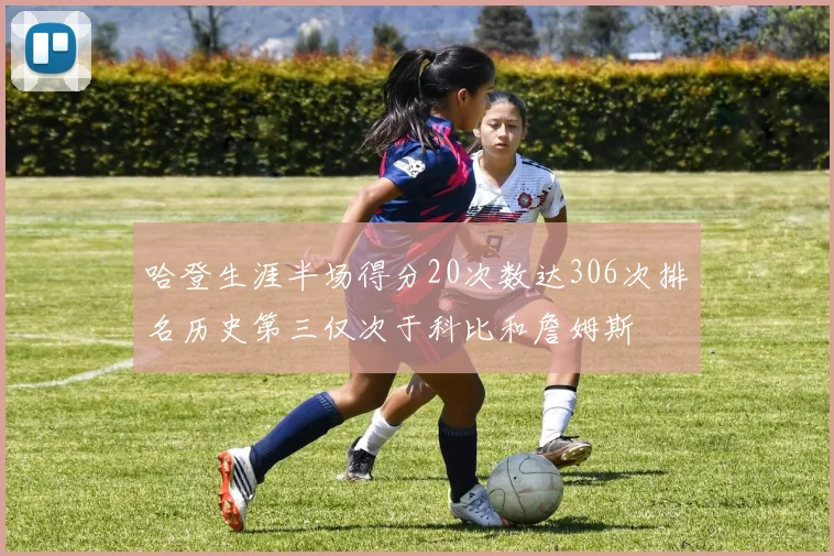 哈登生涯半场得分20次数达306次排名历史第三仅次于科比和詹姆斯