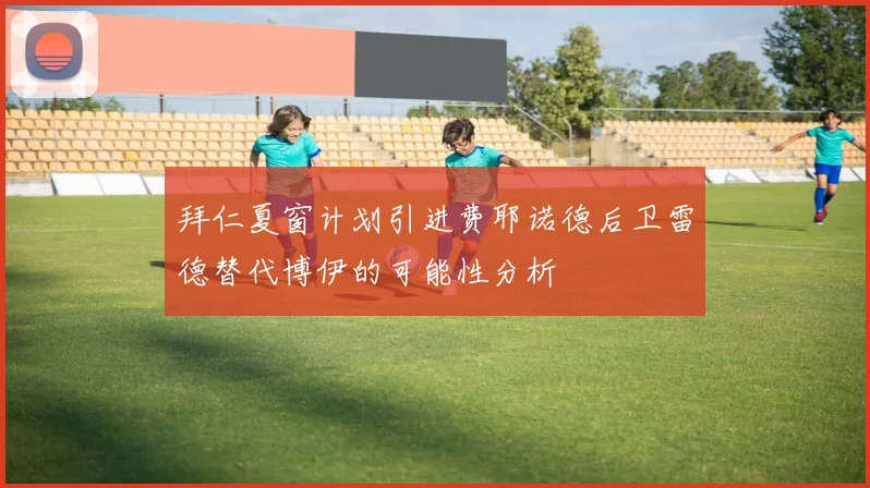 拜仁夏窗计划引进费耶诺德后卫雷德替代博伊的可能性分析