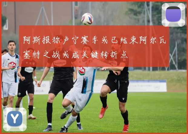 阿斯报称卢宁赛季或已结束阿尔瓦塞特之战或成关键转折点