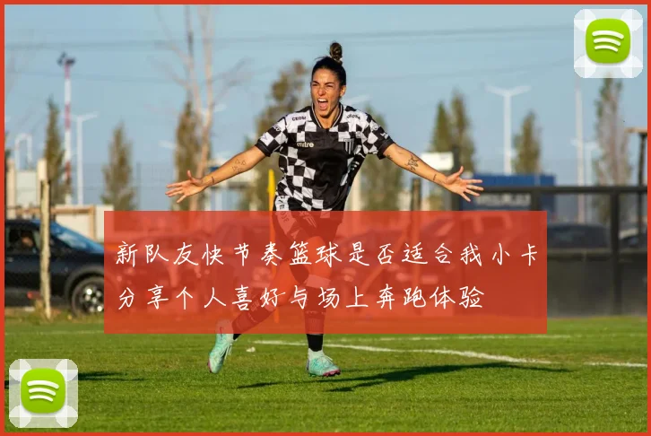 新队友快节奏篮球是否适合我小卡分享个人喜好与场上奔跑体验