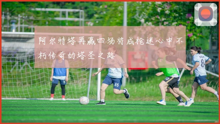 阿尔特塔再赢四场将成枪迷心中不朽传奇的塔圣之路