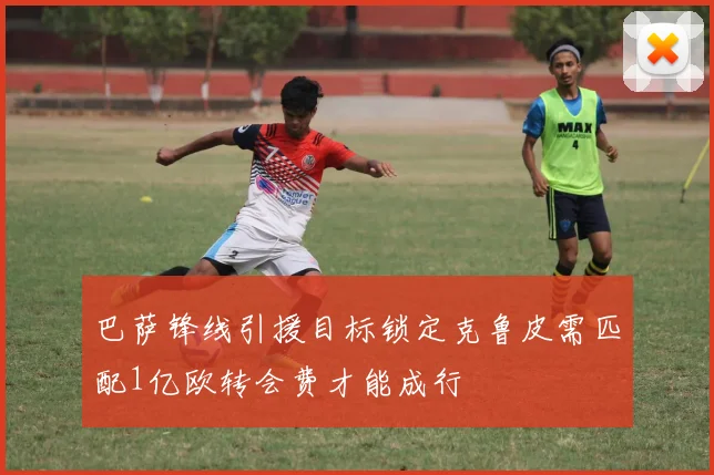 巴萨锋线引援目标锁定克鲁皮需匹配1亿欧转会费才能成行