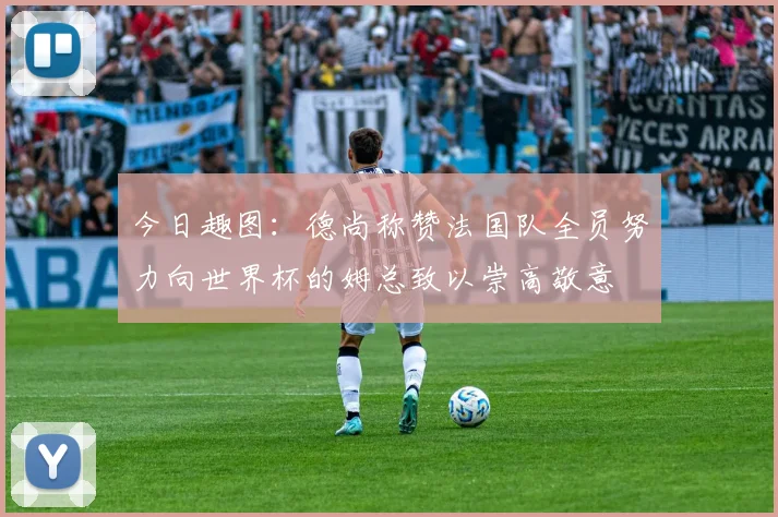 今日趣图：德尚称赞法国队全员努力向世界杯的姆总致以崇高敬意