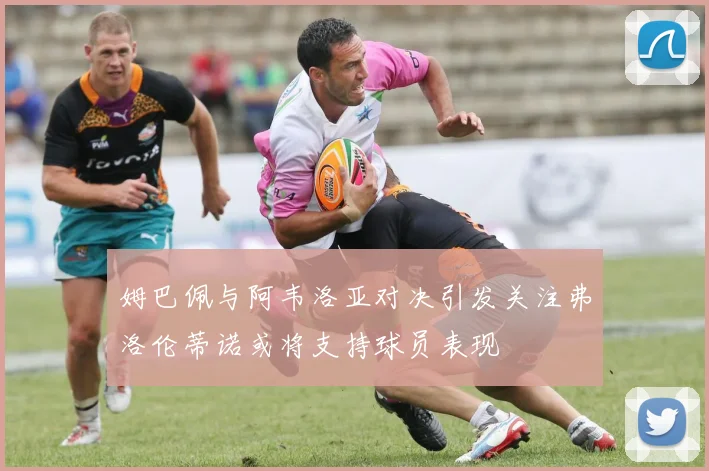 姆巴佩与阿韦洛亚对决引发关注弗洛伦蒂诺或将支持球员表现