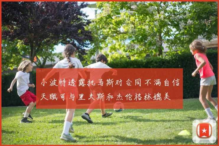 小波特透露托马斯对合同不满自信天赋可与里夫斯和杰伦格林媲美