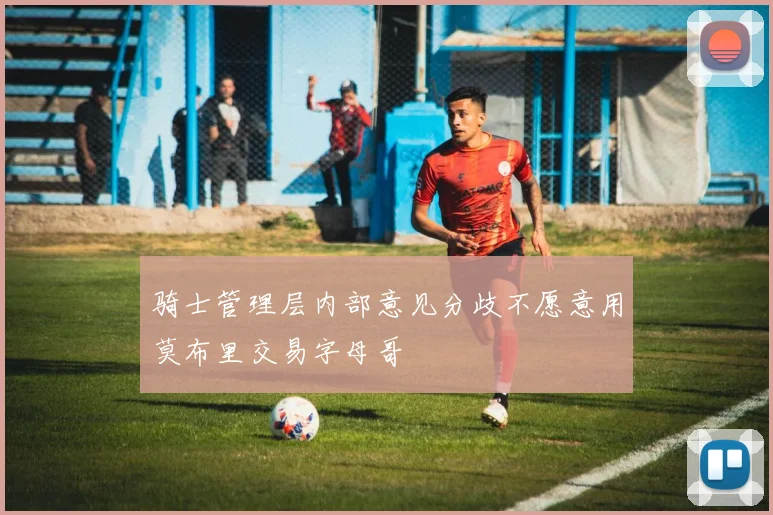 骑士管理层内部意见分歧不愿意用莫布里交易字母哥