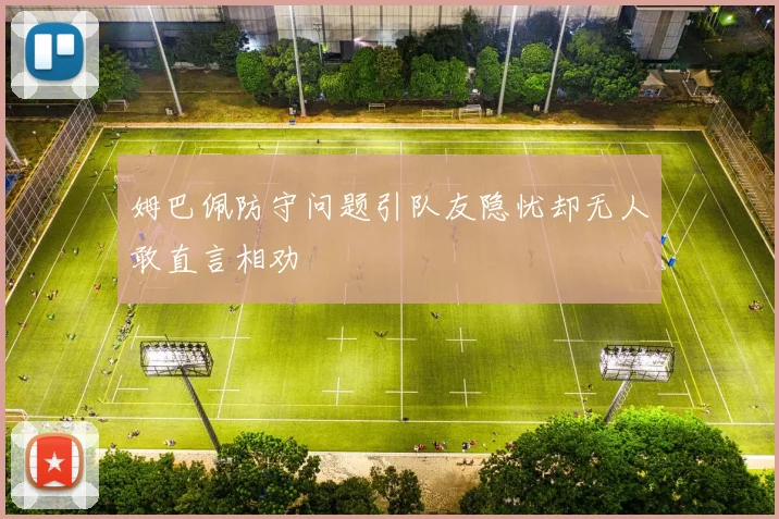 姆巴佩防守问题引队友隐忧却无人敢直言相劝