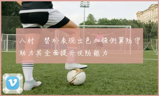八村塁替补表现出色加强侧翼防守助力其全面提升攻防能力