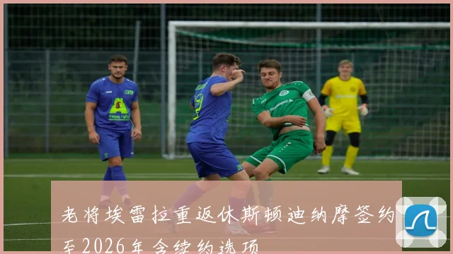 老将埃雷拉重返休斯顿迪纳摩签约至2026年含续约选项