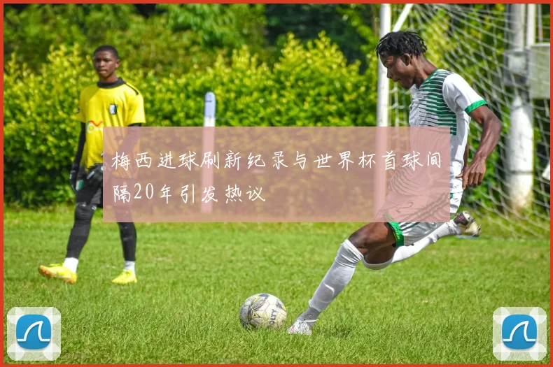梅西进球刷新纪录与世界杯首球间隔20年引发热议