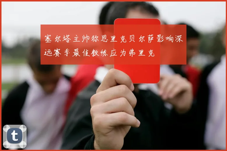 塞尔塔主帅称恩里克贝尔萨影响深远赛季最佳教练应为弗里克