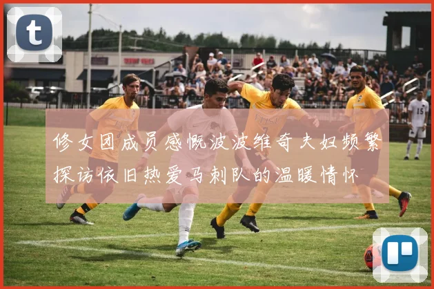 修女团成员感慨波波维奇夫妇频繁探访依旧热爱马刺队的温暖情怀