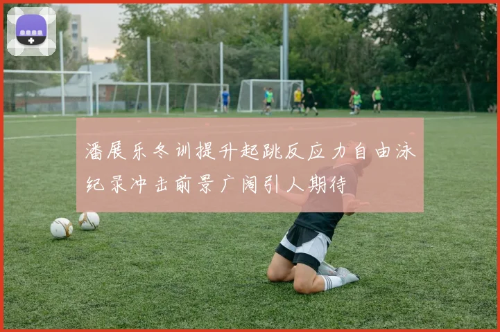 潘展乐冬训提升起跳反应力自由泳纪录冲击前景广阔引人期待