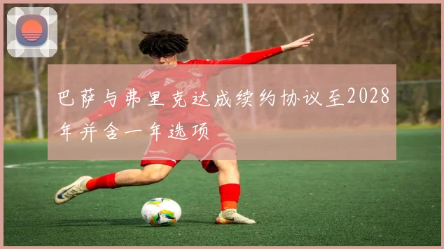 巴萨与弗里克达成续约协议至2028年并含一年选项
