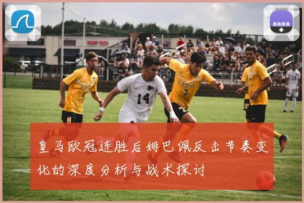 皇马欧冠连胜后姆巴佩反击节奏变化的深度分析与战术探讨