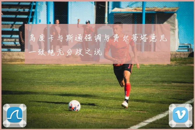 乌度卡与斯通强调与费尔蒂塔意见一致绝无分歧之说