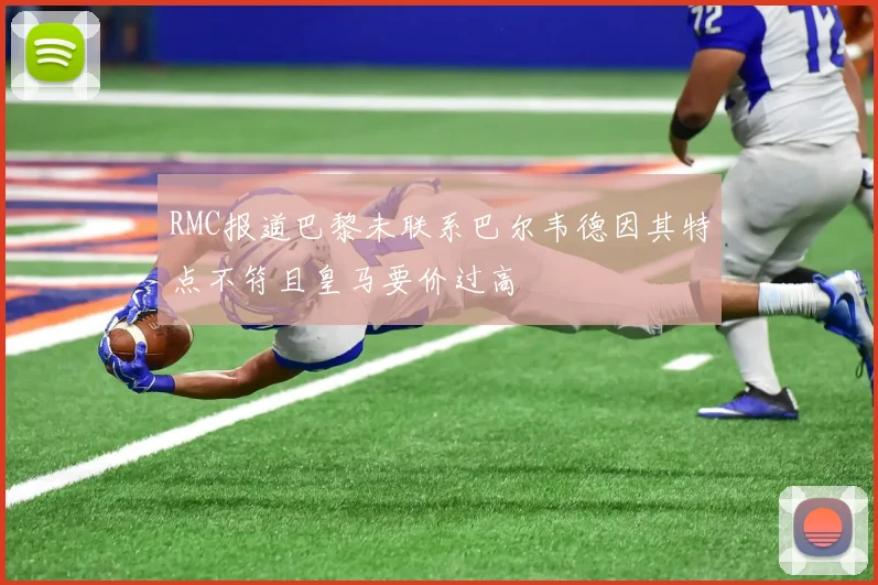 RMC报道巴黎未联系巴尔韦德因其特点不符且皇马要价过高