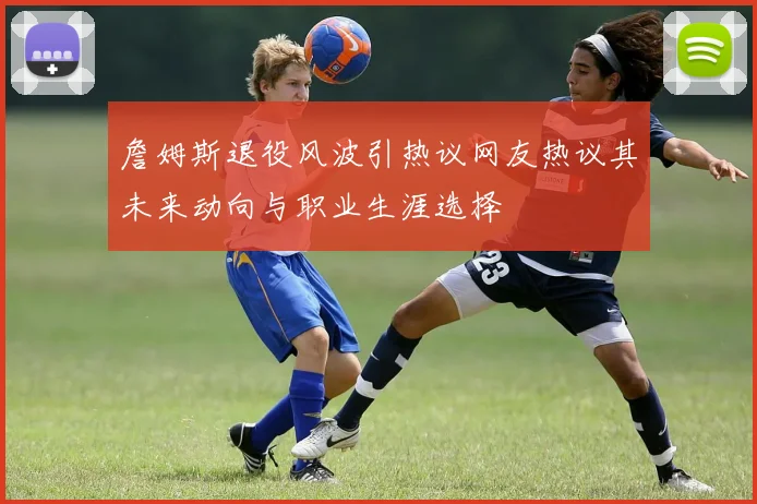 詹姆斯退役风波引热议网友热议其未来动向与职业生涯选择