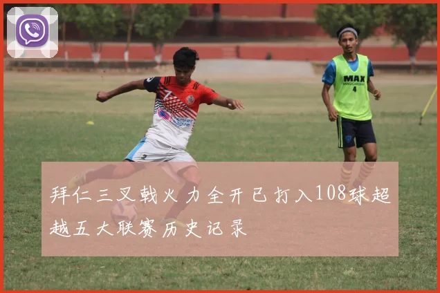 拜仁三叉戟火力全开已打入108球超越五大联赛历史记录