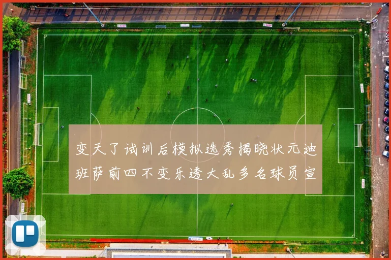 变天了试训后模拟选秀揭晓状元迪班萨前四不变乐透大乱多名球员宣布退选